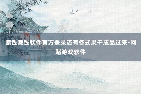 赌钱赚钱软件官方登录还有各式果干成品过来-网赌游戏软件