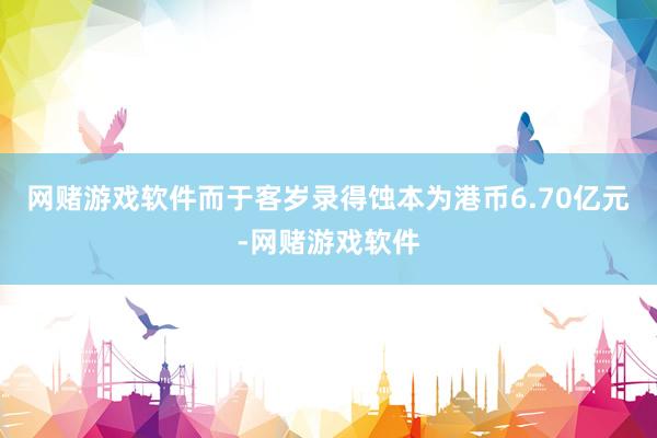 网赌游戏软件而于客岁录得蚀本为港币6.70亿元-网赌游戏软件
