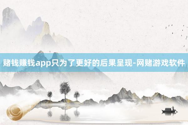 赌钱赚钱app只为了更好的后果呈现-网赌游戏软件