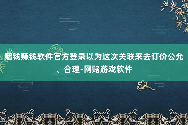 赌钱赚钱软件官方登录以为这次关联来去订价公允、合理-网赌游戏软件
