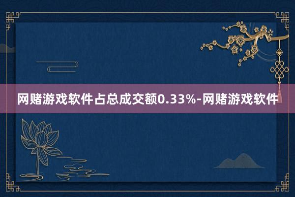 网赌游戏软件占总成交额0.33%-网赌游戏软件