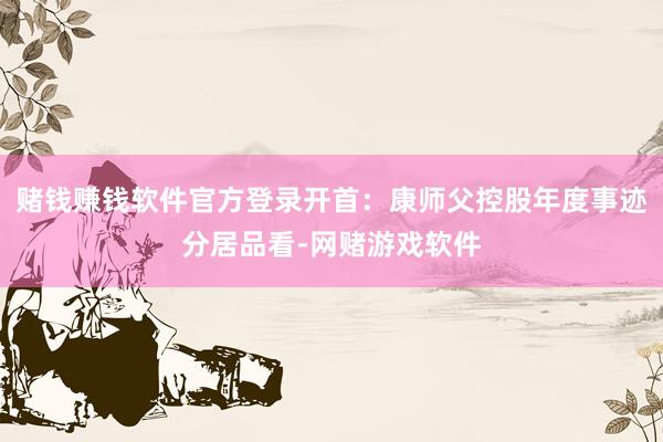 赌钱赚钱软件官方登录　　开首：康师父控股年度事迹　　分居品看-网赌游戏软件