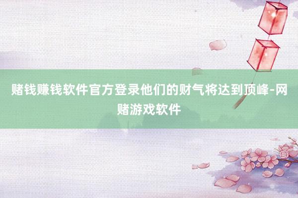 赌钱赚钱软件官方登录他们的财气将达到顶峰-网赌游戏软件