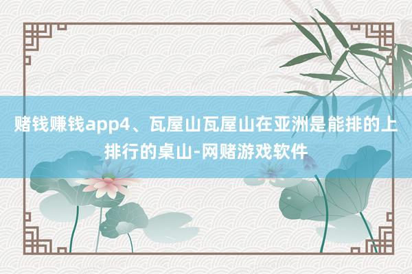 赌钱赚钱app4、瓦屋山瓦屋山在亚洲是能排的上排行的桌山-网赌游戏软件