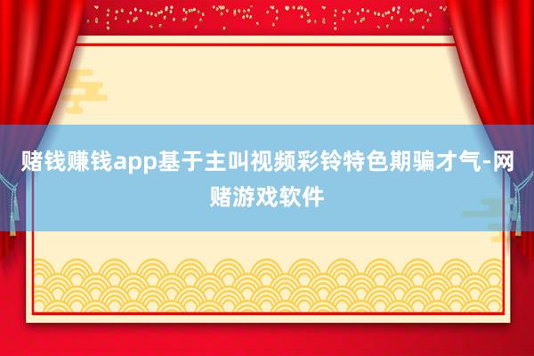 赌钱赚钱app基于主叫视频彩铃特色期骗才气-网赌游戏软件
