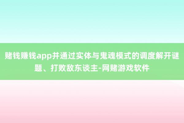 赌钱赚钱app并通过实体与鬼魂模式的调度解开谜题、打败敌东谈主-网赌游戏软件