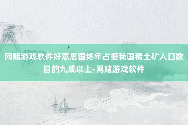 网赌游戏软件好意思国终年占据我国稀土矿入口数目的九成以上-网赌游戏软件