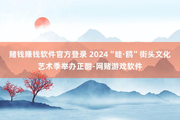 赌钱赚钱软件官方登录 2024“哇·鸥”街头文化艺术季举办正酣-网赌游戏软件