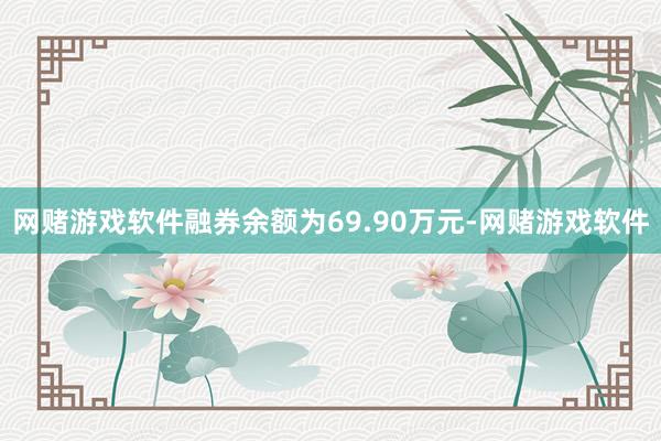 网赌游戏软件融券余额为69.90万元-网赌游戏软件