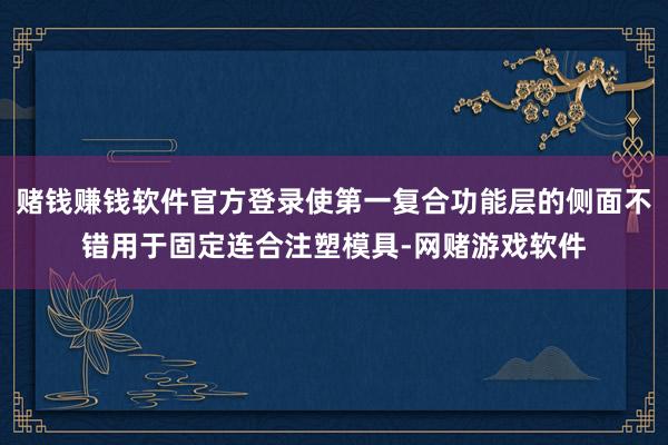 赌钱赚钱软件官方登录使第一复合功能层的侧面不错用于固定连合注塑模具-网赌游戏软件