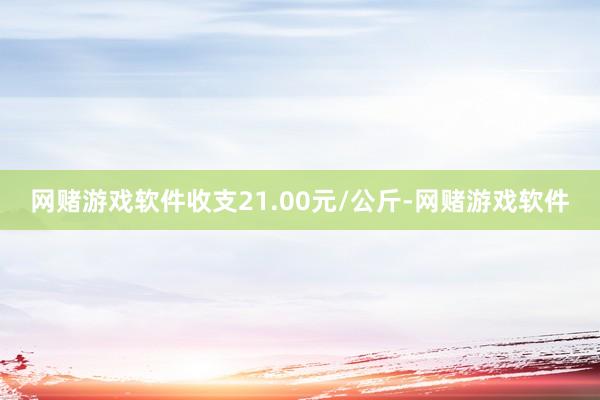网赌游戏软件收支21.00元/公斤-网赌游戏软件