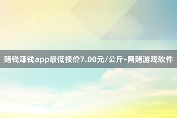 赌钱赚钱app最低报价7.00元/公斤-网赌游戏软件