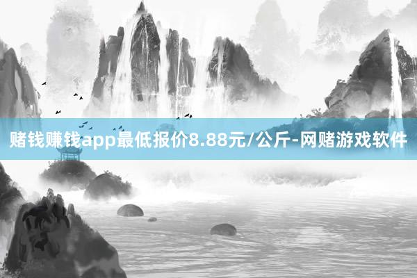 赌钱赚钱app最低报价8.88元/公斤-网赌游戏软件