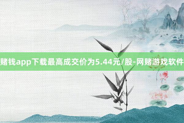 赌钱app下载最高成交价为5.44元/股-网赌游戏软件
