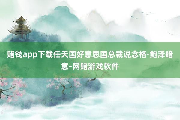 赌钱app下载任天国好意思国总裁说念格·鲍泽暗意-网赌游戏软件