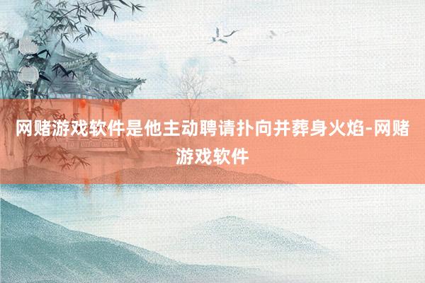 网赌游戏软件是他主动聘请扑向并葬身火焰-网赌游戏软件