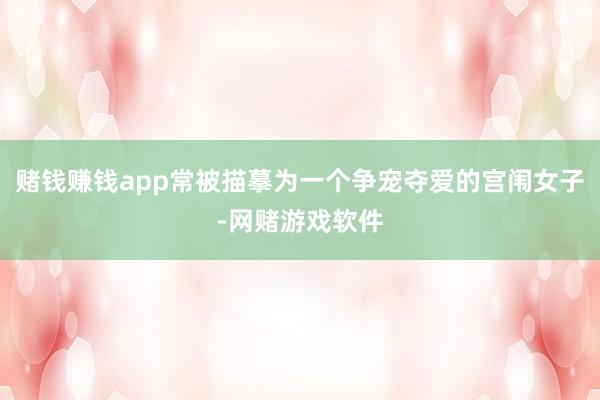 赌钱赚钱app常被描摹为一个争宠夺爱的宫闱女子-网赌游戏软件