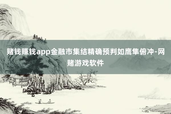赌钱赚钱app金融市集结精确预判如鹰隼俯冲-网赌游戏软件