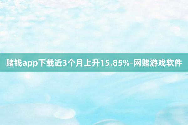 赌钱app下载近3个月上升15.85%-网赌游戏软件