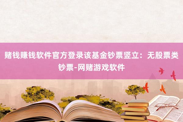 赌钱赚钱软件官方登录该基金钞票竖立：无股票类钞票-网赌游戏软件