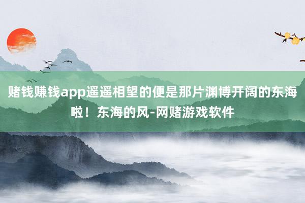 赌钱赚钱app遥遥相望的便是那片渊博开阔的东海啦！东海的风-网赌游戏软件