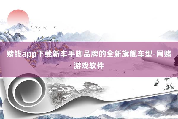 赌钱app下载新车手脚品牌的全新旗舰车型-网赌游戏软件