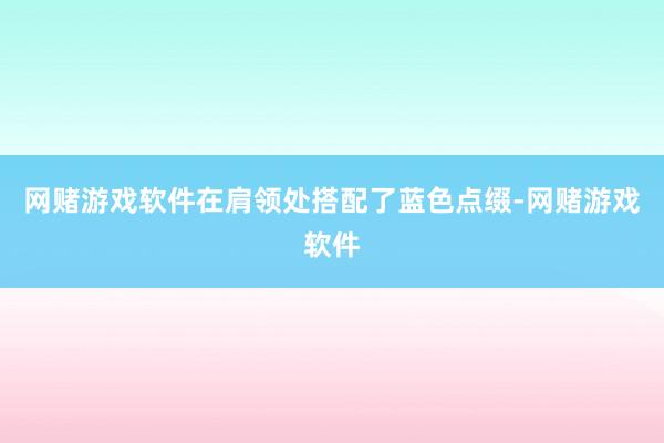 网赌游戏软件在肩领处搭配了蓝色点缀-网赌游戏软件
