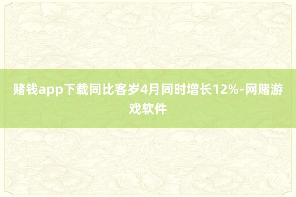 赌钱app下载同比客岁4月同时增长12%-网赌游戏软件