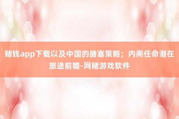赌钱app下载以及中国的搪塞策略；内阁任命潜在旅途前瞻-网赌游戏软件