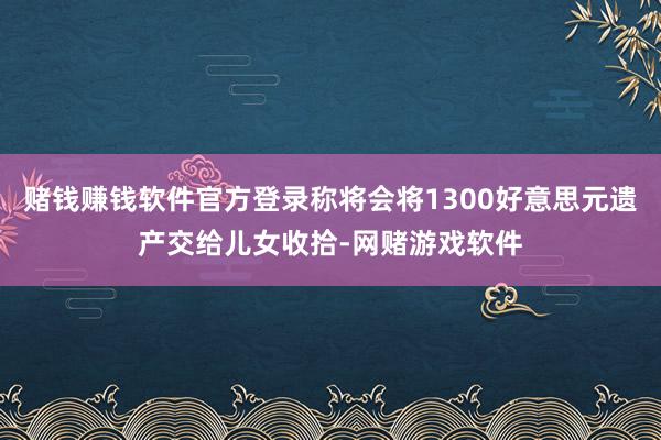 赌钱赚钱软件官方登录称将会将1300好意思元遗产交给儿女收拾-网赌游戏软件