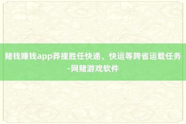 赌钱赚钱app莽撞胜任快递、快运等跨省运载任务-网赌游戏软件