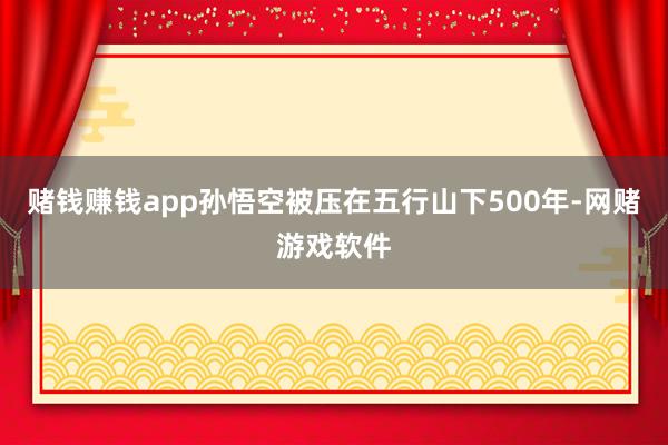 赌钱赚钱app孙悟空被压在五行山下500年-网赌游戏软件