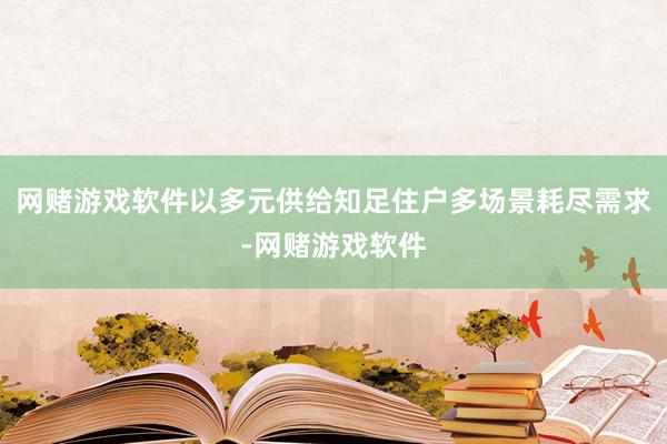 网赌游戏软件以多元供给知足住户多场景耗尽需求-网赌游戏软件