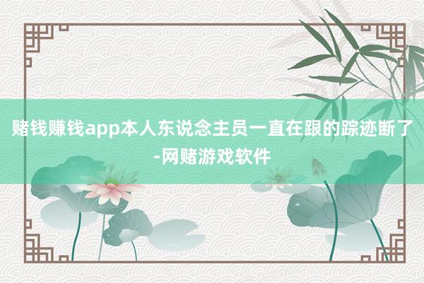赌钱赚钱app本人东说念主员一直在跟的踪迹断了-网赌游戏软件