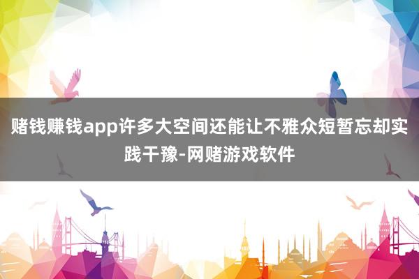 赌钱赚钱app许多大空间还能让不雅众短暂忘却实践干豫-网赌游戏软件
