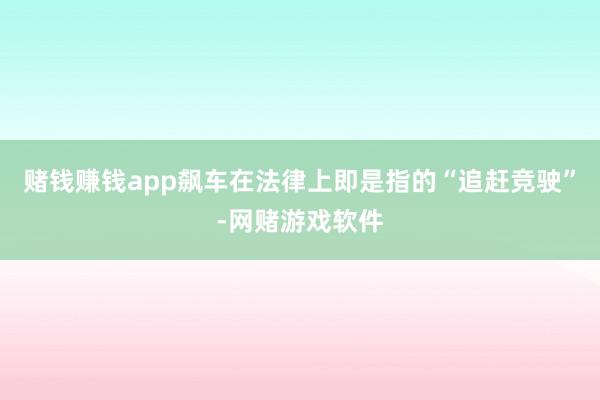 赌钱赚钱app飙车在法律上即是指的“追赶竞驶”-网赌游戏软件