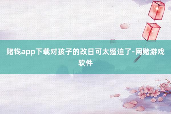 赌钱app下载对孩子的改日可太蹙迫了-网赌游戏软件