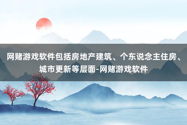 网赌游戏软件包括房地产建筑、个东说念主住房、城市更新等层面-网赌游戏软件