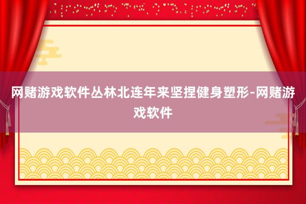 网赌游戏软件丛林北连年来坚捏健身塑形-网赌游戏软件