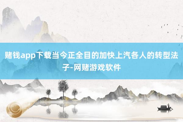 赌钱app下载当今正全目的加快上汽各人的转型法子-网赌游戏软件