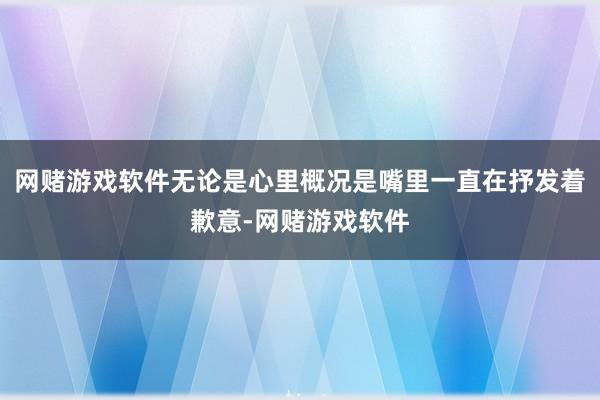 网赌游戏软件无论是心里概况是嘴里一直在抒发着歉意-网赌游戏软件