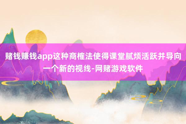 赌钱赚钱app这种商榷法使得课堂腻烦活跃并导向一个新的视线-网赌游戏软件