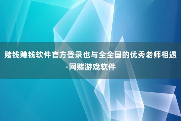 赌钱赚钱软件官方登录也与全全国的优秀老师相遇-网赌游戏软件