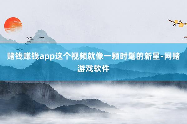 赌钱赚钱app这个视频就像一颗时髦的新星-网赌游戏软件
