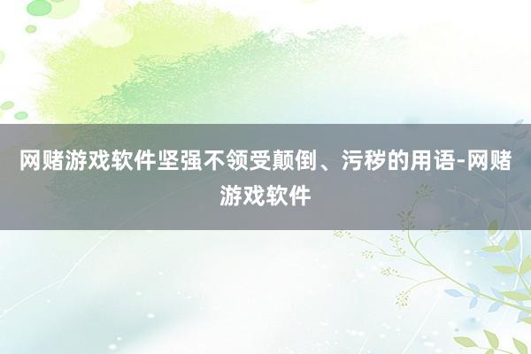 网赌游戏软件坚强不领受颠倒、污秽的用语-网赌游戏软件