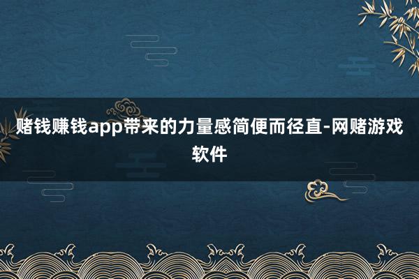 赌钱赚钱app带来的力量感简便而径直-网赌游戏软件