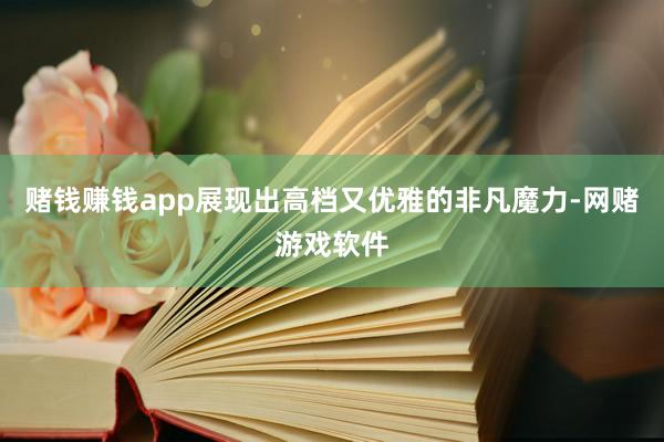 赌钱赚钱app展现出高档又优雅的非凡魔力-网赌游戏软件