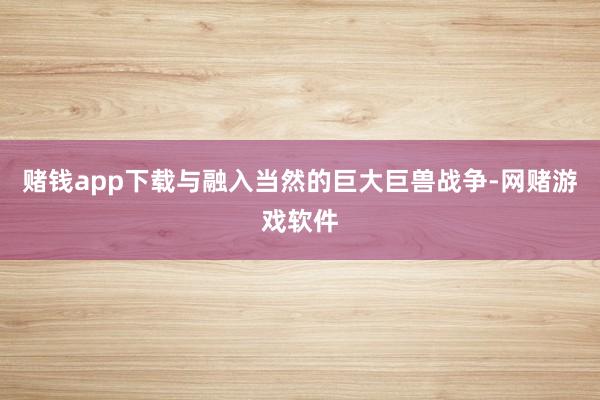 赌钱app下载与融入当然的巨大巨兽战争-网赌游戏软件