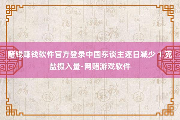 赌钱赚钱软件官方登录中国东谈主逐日减少 1 克盐摄入量-网赌游戏软件
