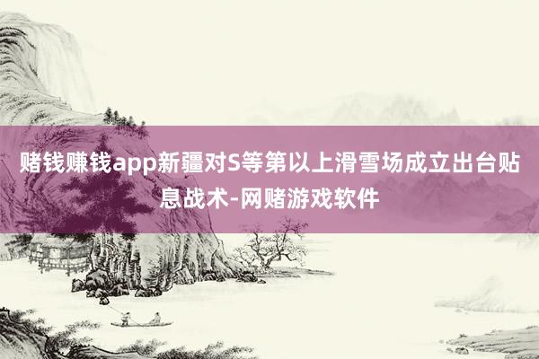 赌钱赚钱app新疆对S等第以上滑雪场成立出台贴息战术-网赌游戏软件